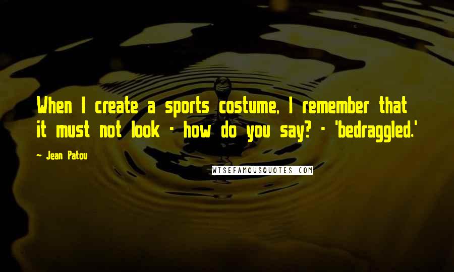 Jean Patou Quotes: When I create a sports costume, I remember that it must not look - how do you say? - 'bedraggled.'