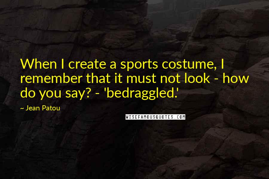 Jean Patou Quotes: When I create a sports costume, I remember that it must not look - how do you say? - 'bedraggled.'