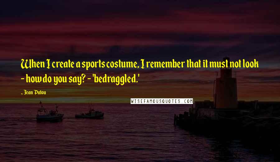Jean Patou Quotes: When I create a sports costume, I remember that it must not look - how do you say? - 'bedraggled.'