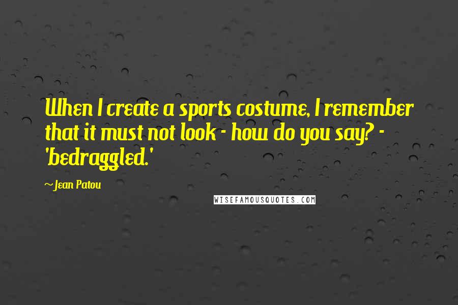 Jean Patou Quotes: When I create a sports costume, I remember that it must not look - how do you say? - 'bedraggled.'