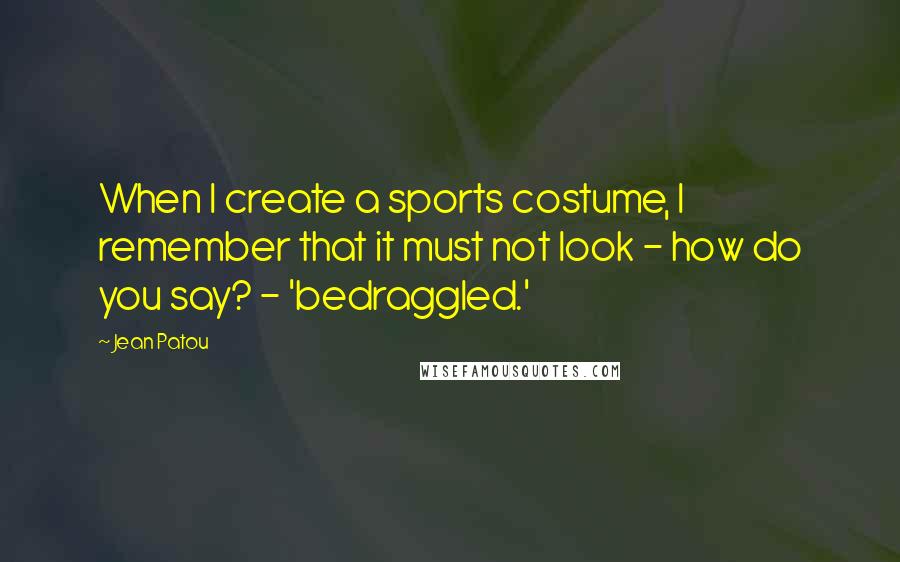 Jean Patou Quotes: When I create a sports costume, I remember that it must not look - how do you say? - 'bedraggled.'