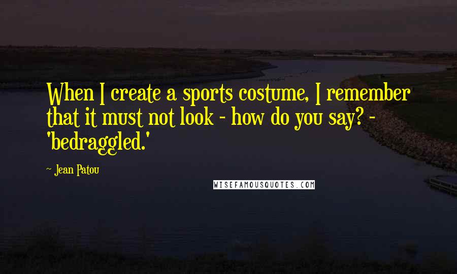 Jean Patou Quotes: When I create a sports costume, I remember that it must not look - how do you say? - 'bedraggled.'