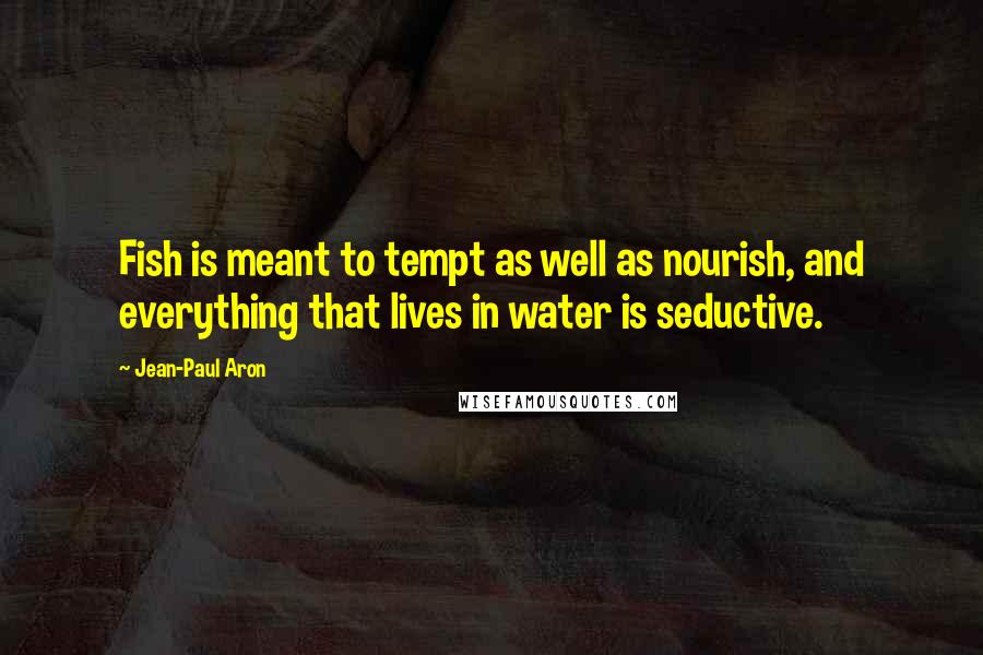 Jean-Paul Aron Quotes: Fish is meant to tempt as well as nourish, and everything that lives in water is seductive.