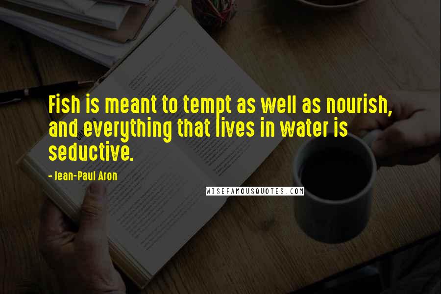 Jean-Paul Aron Quotes: Fish is meant to tempt as well as nourish, and everything that lives in water is seductive.