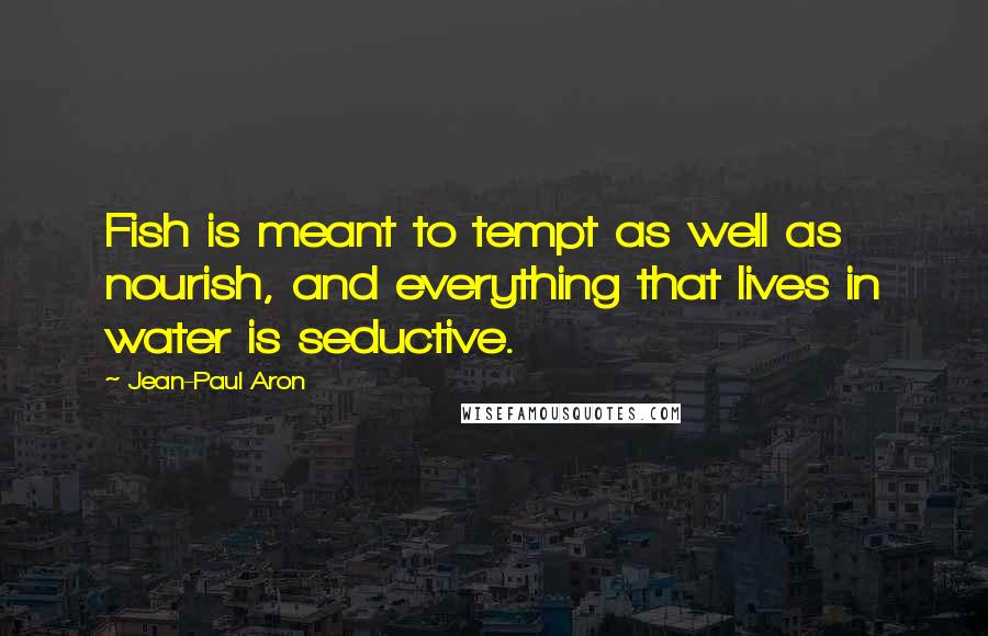Jean-Paul Aron Quotes: Fish is meant to tempt as well as nourish, and everything that lives in water is seductive.