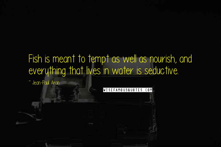 Jean-Paul Aron Quotes: Fish is meant to tempt as well as nourish, and everything that lives in water is seductive.