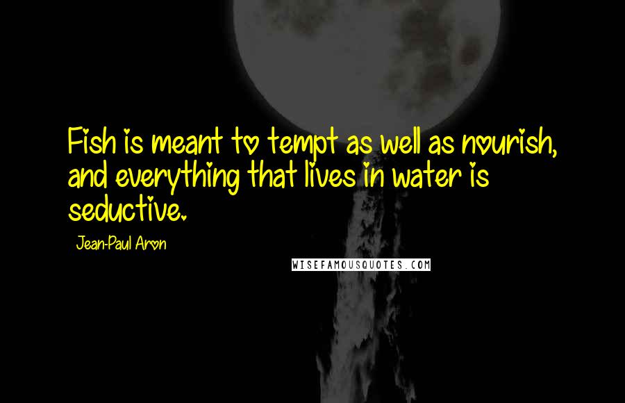 Jean-Paul Aron Quotes: Fish is meant to tempt as well as nourish, and everything that lives in water is seductive.