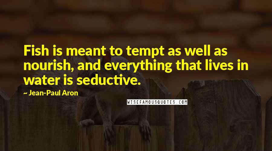 Jean-Paul Aron Quotes: Fish is meant to tempt as well as nourish, and everything that lives in water is seductive.