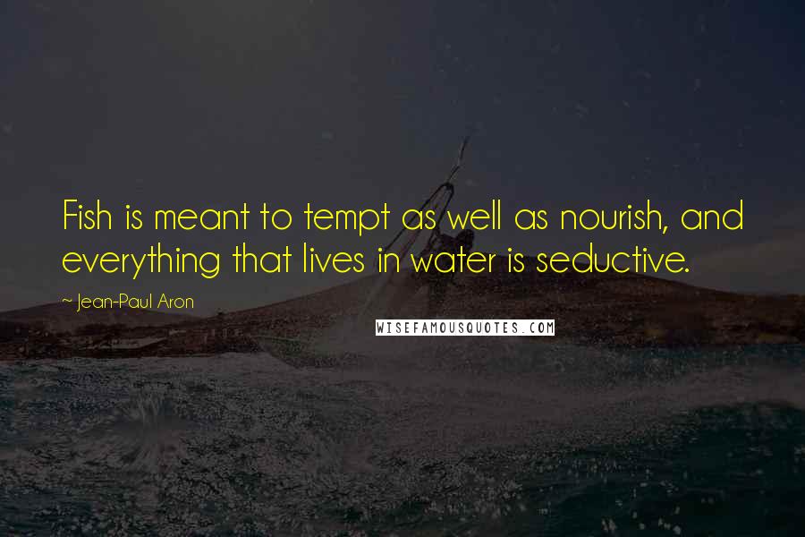 Jean-Paul Aron Quotes: Fish is meant to tempt as well as nourish, and everything that lives in water is seductive.