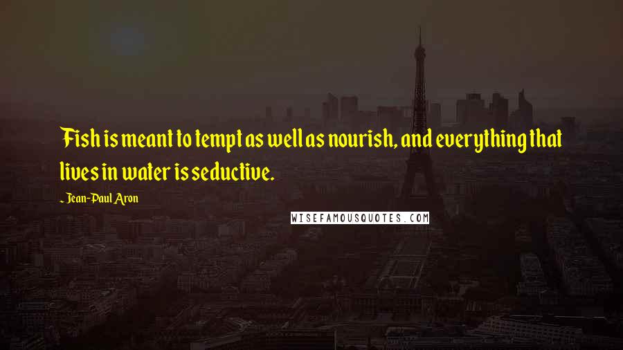 Jean-Paul Aron Quotes: Fish is meant to tempt as well as nourish, and everything that lives in water is seductive.