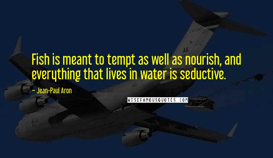 Jean-Paul Aron Quotes: Fish is meant to tempt as well as nourish, and everything that lives in water is seductive.