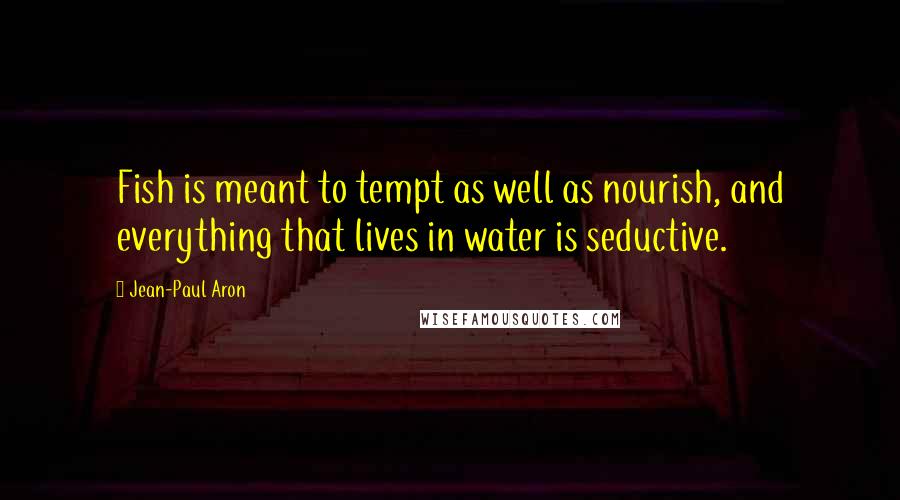 Jean-Paul Aron Quotes: Fish is meant to tempt as well as nourish, and everything that lives in water is seductive.