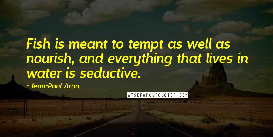 Jean-Paul Aron Quotes: Fish is meant to tempt as well as nourish, and everything that lives in water is seductive.