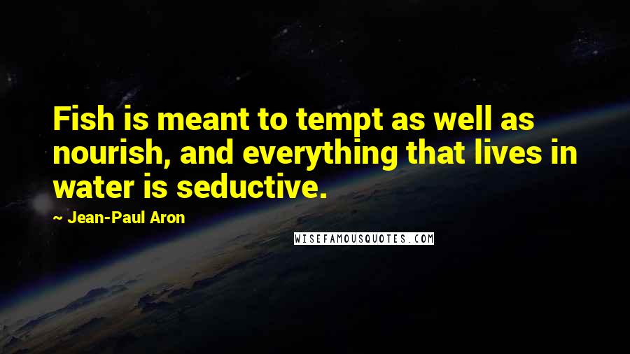 Jean-Paul Aron Quotes: Fish is meant to tempt as well as nourish, and everything that lives in water is seductive.