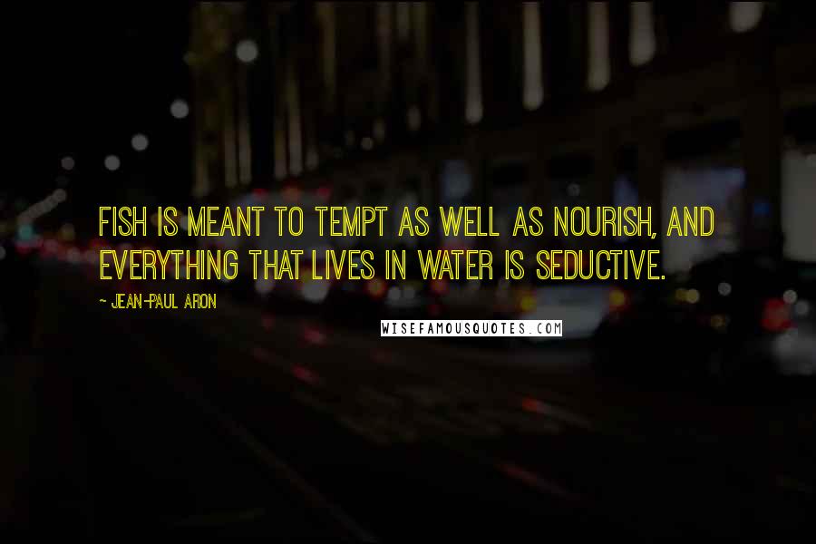 Jean-Paul Aron Quotes: Fish is meant to tempt as well as nourish, and everything that lives in water is seductive.