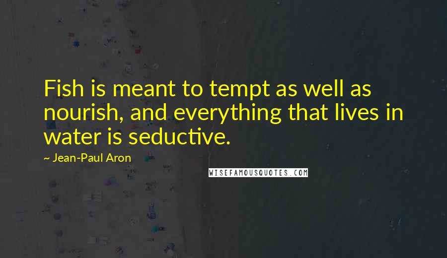 Jean-Paul Aron Quotes: Fish is meant to tempt as well as nourish, and everything that lives in water is seductive.