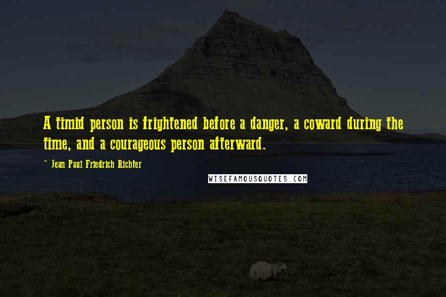 Jean Paul Friedrich Richter Quotes: A timid person is frightened before a danger, a coward during the time, and a courageous person afterward.