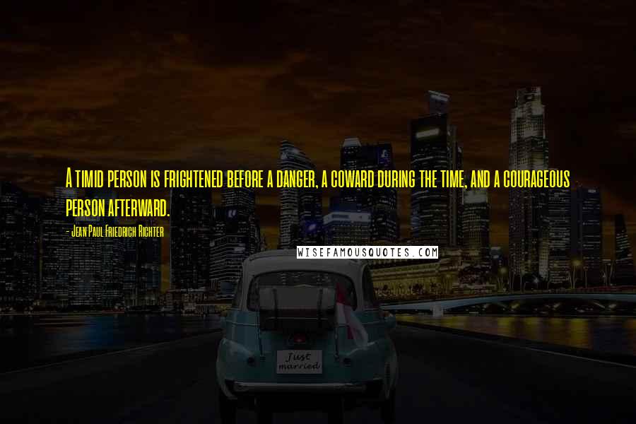 Jean Paul Friedrich Richter Quotes: A timid person is frightened before a danger, a coward during the time, and a courageous person afterward.