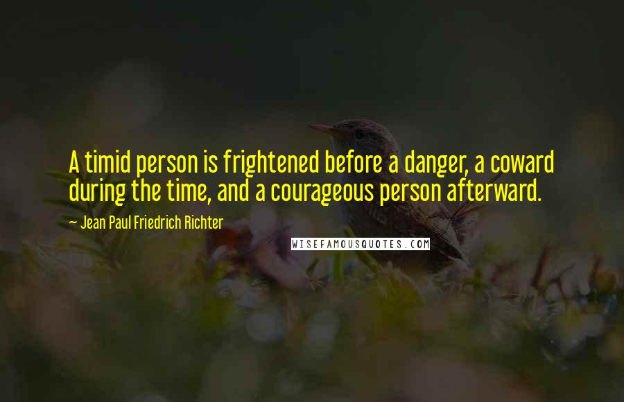 Jean Paul Friedrich Richter Quotes: A timid person is frightened before a danger, a coward during the time, and a courageous person afterward.
