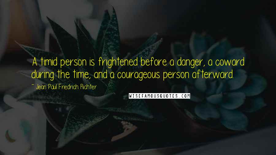 Jean Paul Friedrich Richter Quotes: A timid person is frightened before a danger, a coward during the time, and a courageous person afterward.