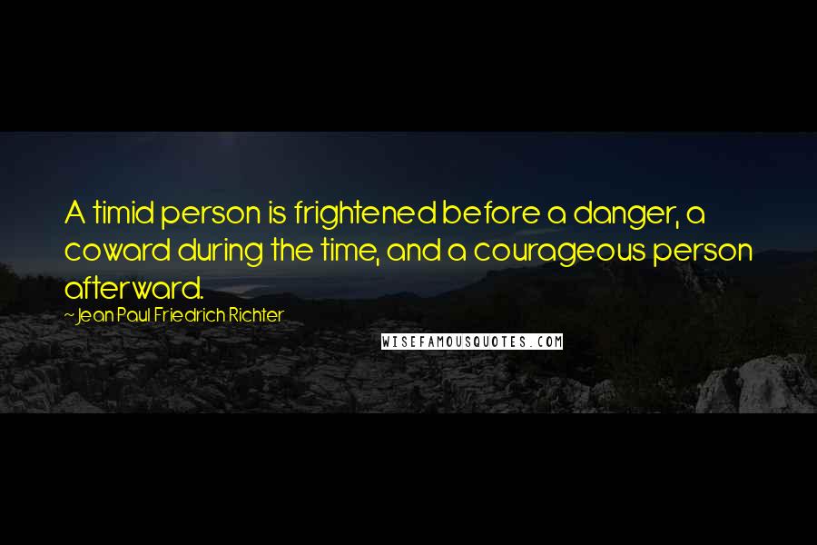 Jean Paul Friedrich Richter Quotes: A timid person is frightened before a danger, a coward during the time, and a courageous person afterward.