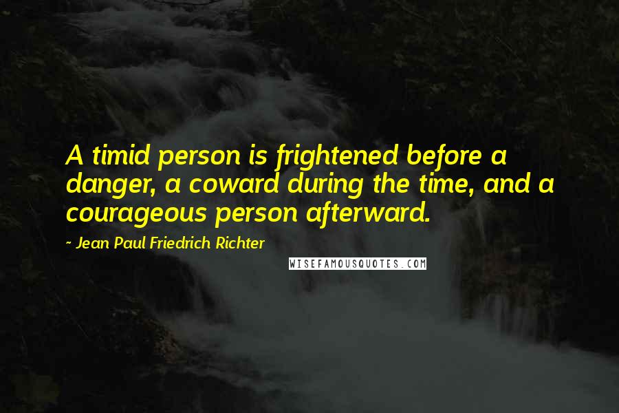 Jean Paul Friedrich Richter Quotes: A timid person is frightened before a danger, a coward during the time, and a courageous person afterward.