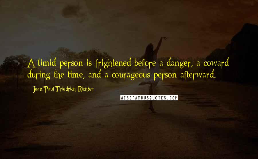 Jean Paul Friedrich Richter Quotes: A timid person is frightened before a danger, a coward during the time, and a courageous person afterward.