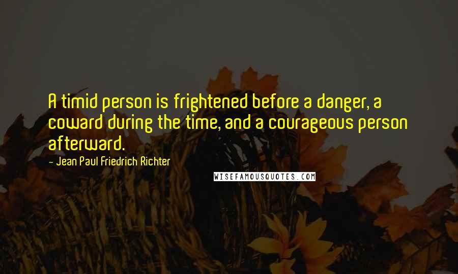 Jean Paul Friedrich Richter Quotes: A timid person is frightened before a danger, a coward during the time, and a courageous person afterward.