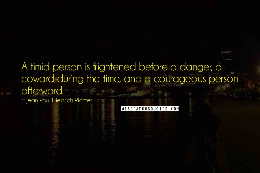 Jean Paul Friedrich Richter Quotes: A timid person is frightened before a danger, a coward during the time, and a courageous person afterward.