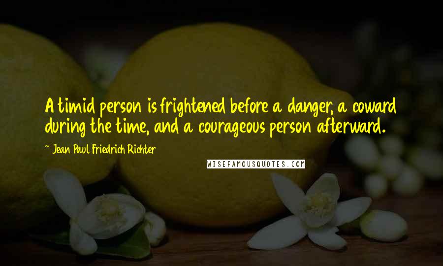 Jean Paul Friedrich Richter Quotes: A timid person is frightened before a danger, a coward during the time, and a courageous person afterward.