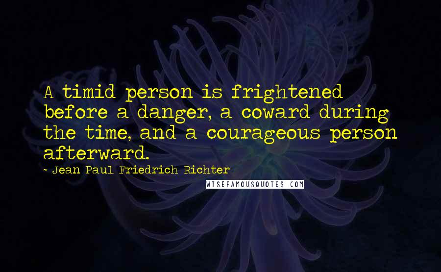 Jean Paul Friedrich Richter Quotes: A timid person is frightened before a danger, a coward during the time, and a courageous person afterward.