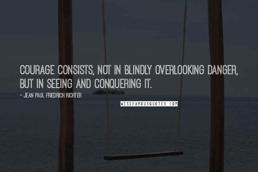 Jean Paul Friedrich Richter Quotes: Courage consists, not in blindly overlooking danger, but in seeing and conquering it.