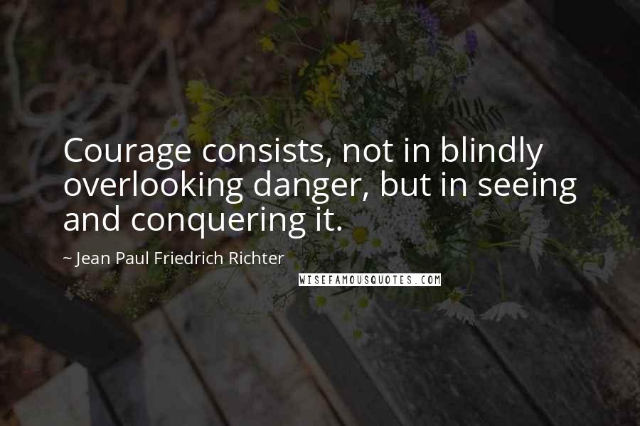 Jean Paul Friedrich Richter Quotes: Courage consists, not in blindly overlooking danger, but in seeing and conquering it.