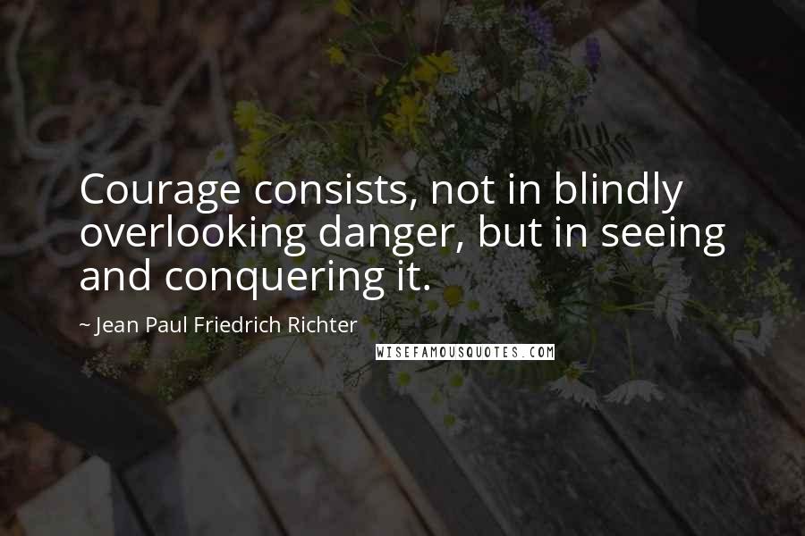 Jean Paul Friedrich Richter Quotes: Courage consists, not in blindly overlooking danger, but in seeing and conquering it.