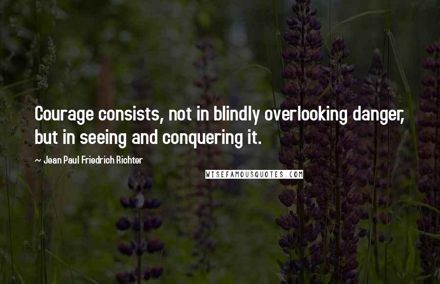 Jean Paul Friedrich Richter Quotes: Courage consists, not in blindly overlooking danger, but in seeing and conquering it.