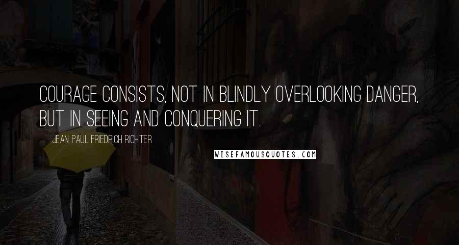 Jean Paul Friedrich Richter Quotes: Courage consists, not in blindly overlooking danger, but in seeing and conquering it.