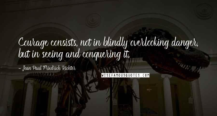 Jean Paul Friedrich Richter Quotes: Courage consists, not in blindly overlooking danger, but in seeing and conquering it.