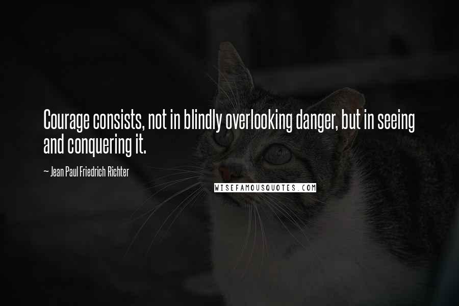 Jean Paul Friedrich Richter Quotes: Courage consists, not in blindly overlooking danger, but in seeing and conquering it.