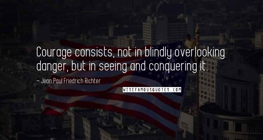 Jean Paul Friedrich Richter Quotes: Courage consists, not in blindly overlooking danger, but in seeing and conquering it.