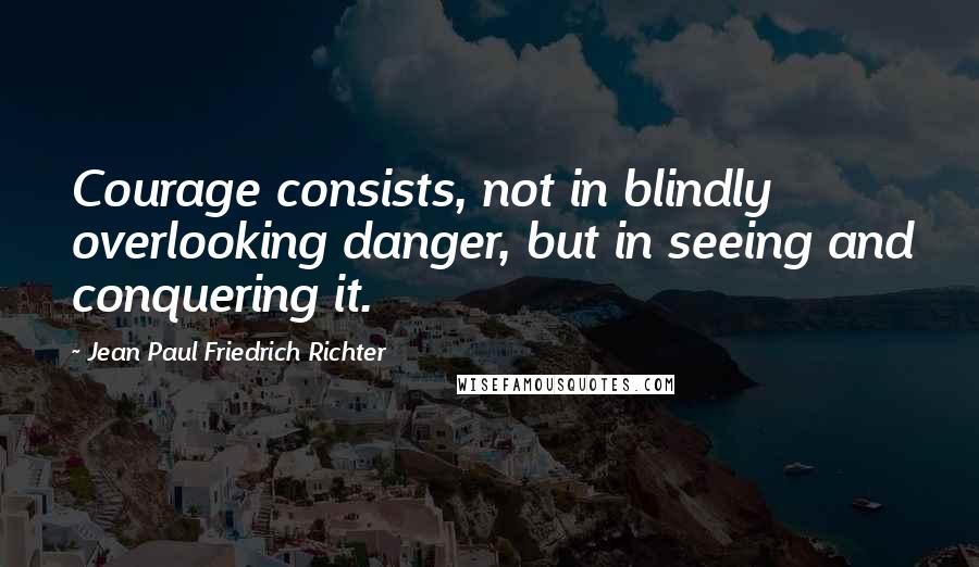 Jean Paul Friedrich Richter Quotes: Courage consists, not in blindly overlooking danger, but in seeing and conquering it.