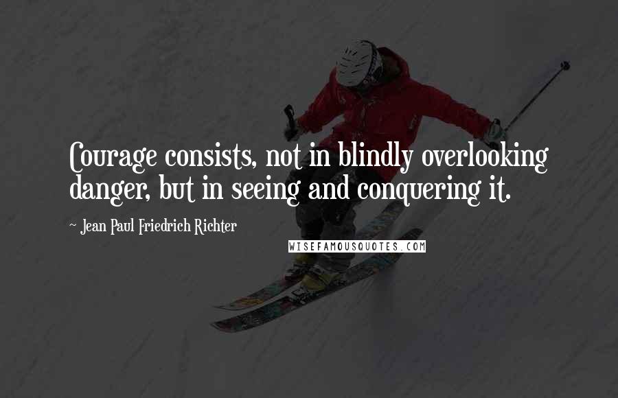 Jean Paul Friedrich Richter Quotes: Courage consists, not in blindly overlooking danger, but in seeing and conquering it.