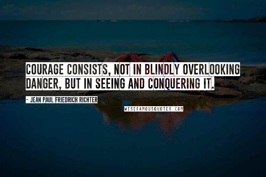 Jean Paul Friedrich Richter Quotes: Courage consists, not in blindly overlooking danger, but in seeing and conquering it.