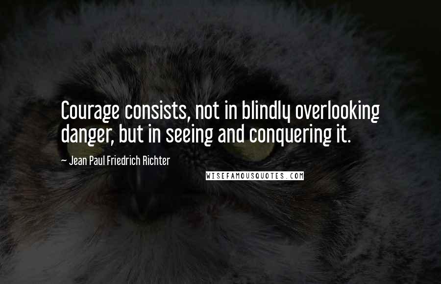 Jean Paul Friedrich Richter Quotes: Courage consists, not in blindly overlooking danger, but in seeing and conquering it.