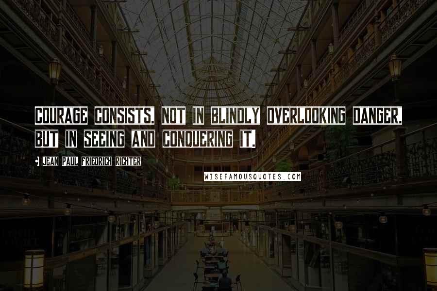 Jean Paul Friedrich Richter Quotes: Courage consists, not in blindly overlooking danger, but in seeing and conquering it.