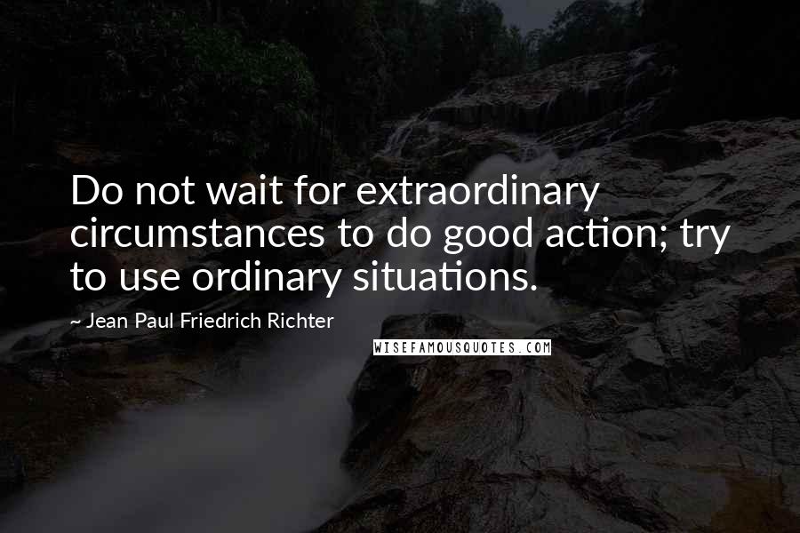 Jean Paul Friedrich Richter Quotes: Do not wait for extraordinary circumstances to do good action; try to use ordinary situations.