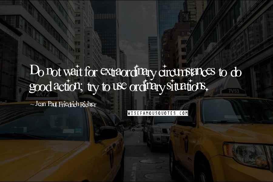 Jean Paul Friedrich Richter Quotes: Do not wait for extraordinary circumstances to do good action; try to use ordinary situations.