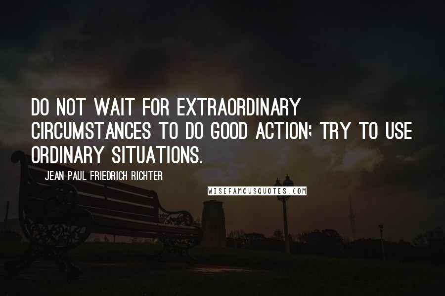 Jean Paul Friedrich Richter Quotes: Do not wait for extraordinary circumstances to do good action; try to use ordinary situations.