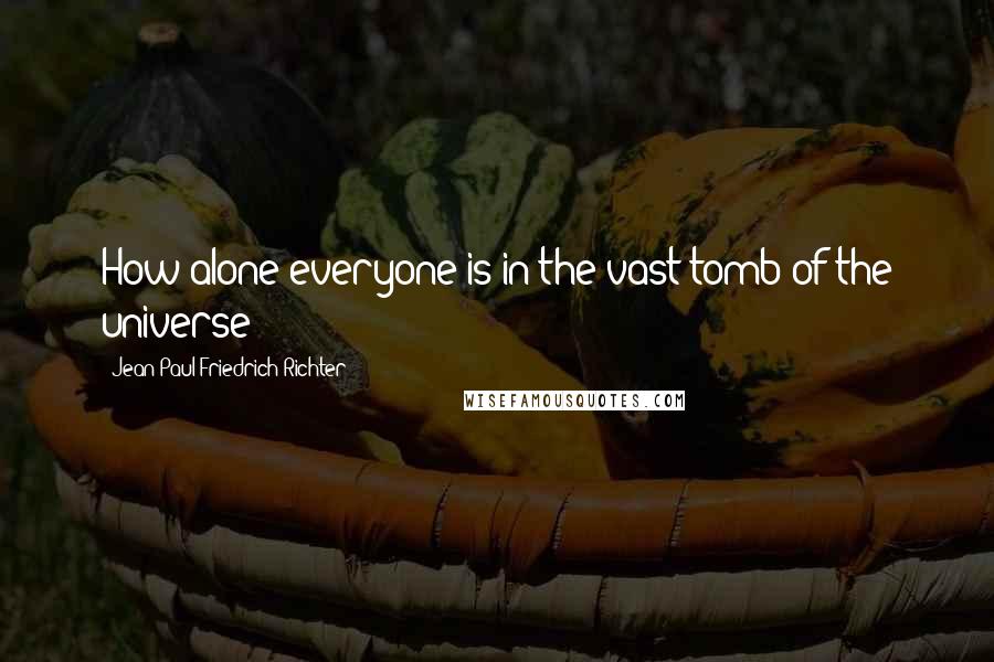 Jean Paul Friedrich Richter Quotes: How alone everyone is in the vast tomb of the universe!
