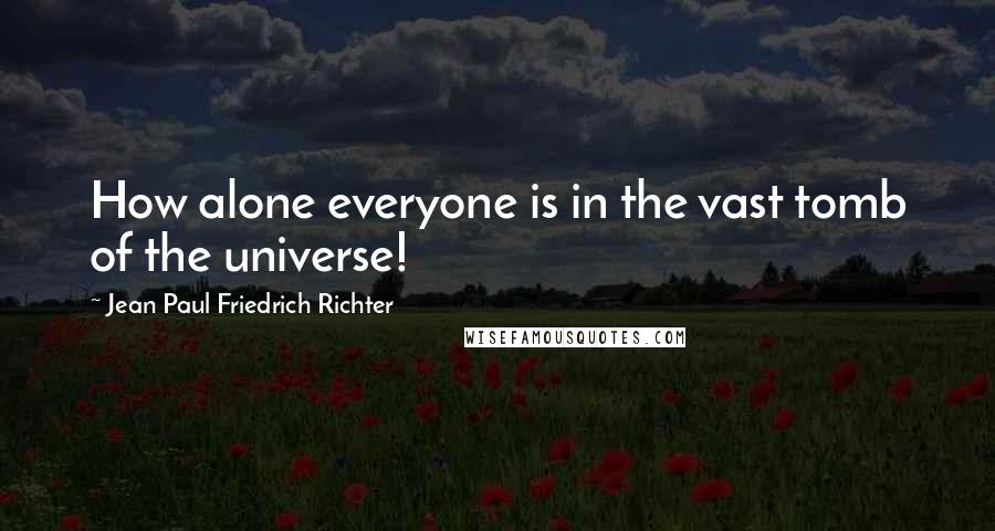 Jean Paul Friedrich Richter Quotes: How alone everyone is in the vast tomb of the universe!