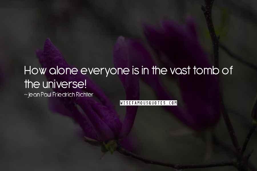 Jean Paul Friedrich Richter Quotes: How alone everyone is in the vast tomb of the universe!